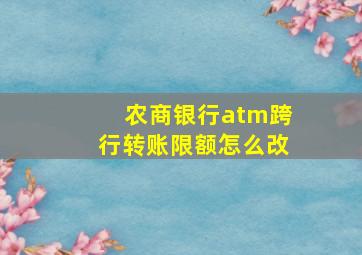 农商银行atm跨行转账限额怎么改