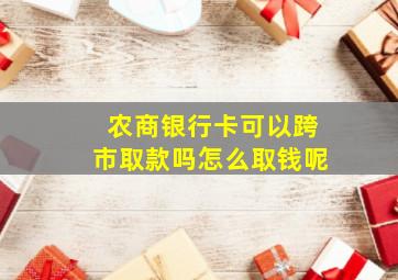 农商银行卡可以跨市取款吗怎么取钱呢