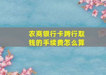 农商银行卡跨行取钱的手续费怎么算