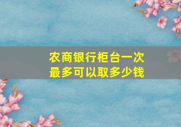 农商银行柜台一次最多可以取多少钱