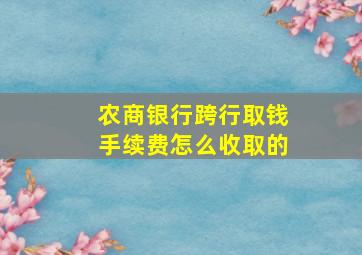 农商银行跨行取钱手续费怎么收取的