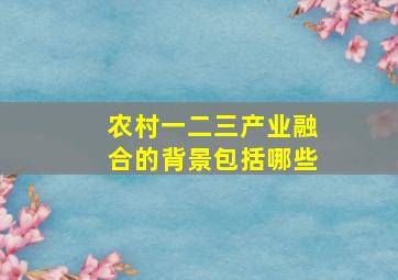 农村一二三产业融合的背景包括哪些