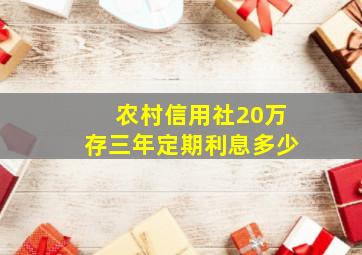 农村信用社20万存三年定期利息多少