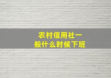 农村信用社一般什么时候下班