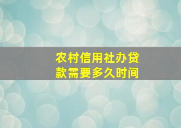 农村信用社办贷款需要多久时间