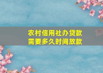 农村信用社办贷款需要多久时间放款