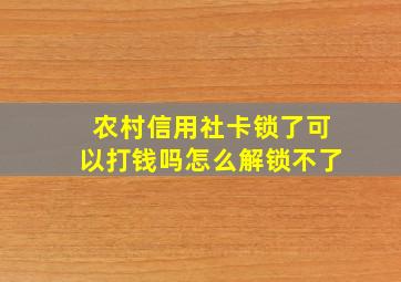 农村信用社卡锁了可以打钱吗怎么解锁不了