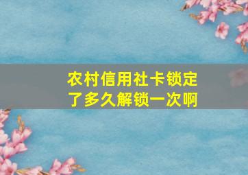 农村信用社卡锁定了多久解锁一次啊