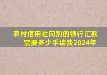 农村信用社向别的银行汇款需要多少手续费2024年