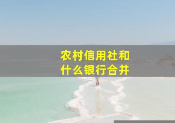 农村信用社和什么银行合并