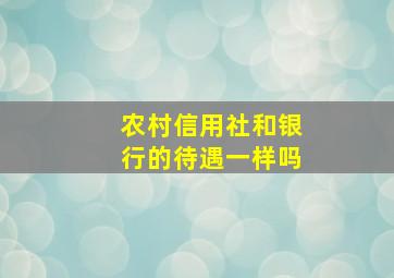 农村信用社和银行的待遇一样吗