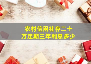 农村信用社存二十万定期三年利息多少