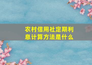 农村信用社定期利息计算方法是什么