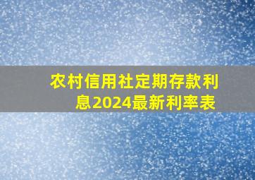 农村信用社定期存款利息2024最新利率表