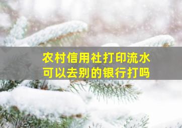 农村信用社打印流水可以去别的银行打吗