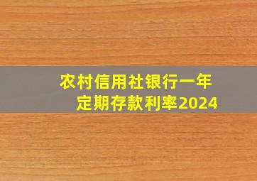 农村信用社银行一年定期存款利率2024