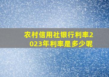 农村信用社银行利率2023年利率是多少呢