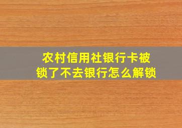 农村信用社银行卡被锁了不去银行怎么解锁