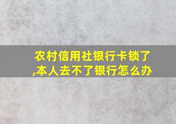 农村信用社银行卡锁了,本人去不了银行怎么办