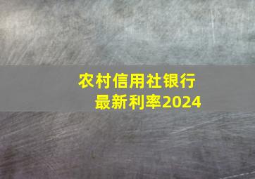 农村信用社银行最新利率2024