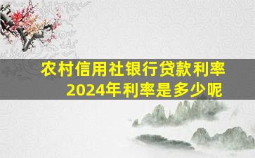 农村信用社银行贷款利率2024年利率是多少呢