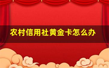 农村信用社黄金卡怎么办