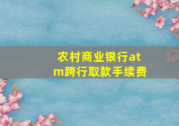 农村商业银行atm跨行取款手续费