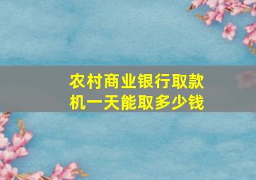 农村商业银行取款机一天能取多少钱