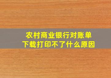 农村商业银行对账单下载打印不了什么原因