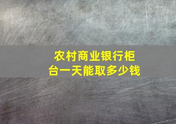 农村商业银行柜台一天能取多少钱