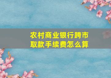 农村商业银行跨市取款手续费怎么算