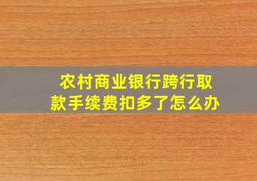 农村商业银行跨行取款手续费扣多了怎么办