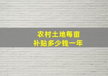 农村土地每亩补贴多少钱一年