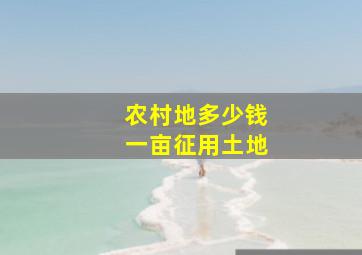 农村地多少钱一亩征用土地