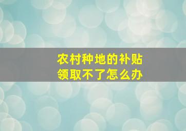 农村种地的补贴领取不了怎么办