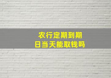 农行定期到期日当天能取钱吗