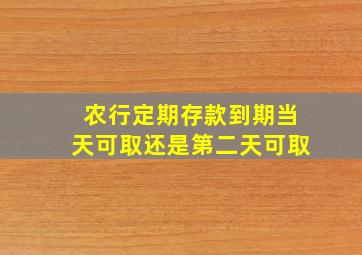 农行定期存款到期当天可取还是第二天可取