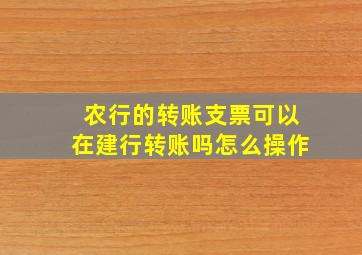 农行的转账支票可以在建行转账吗怎么操作