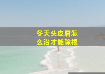 冬天头皮屑怎么治才能除根