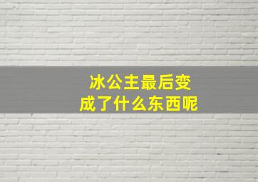 冰公主最后变成了什么东西呢