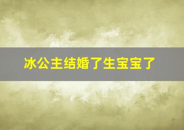 冰公主结婚了生宝宝了