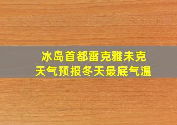 冰岛首都雷克雅未克天气预报冬天最底气温