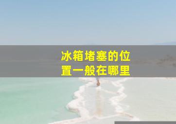 冰箱堵塞的位置一般在哪里