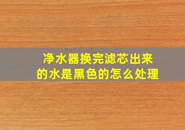 净水器换完滤芯出来的水是黑色的怎么处理