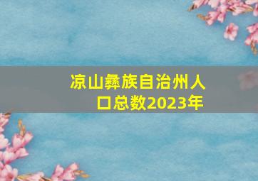 凉山彝族自治州人口总数2023年