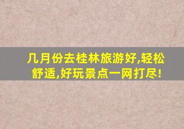 几月份去桂林旅游好,轻松舒适,好玩景点一网打尽!