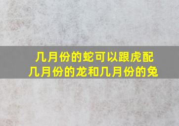 几月份的蛇可以跟虎配几月份的龙和几月份的兔