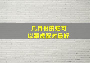 几月份的蛇可以跟虎配对最好