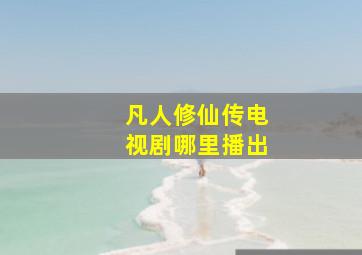 凡人修仙传电视剧哪里播出