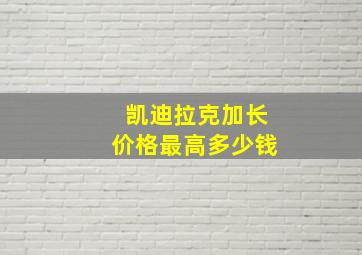 凯迪拉克加长价格最高多少钱